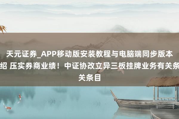 天元证券_APP移动版安装教程与电脑端同步版本介绍 压实券商业绩！中证协改立异三板挂牌业务有关条目