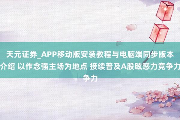 天元证券_APP移动版安装教程与电脑端同步版本介绍 以作念强主场为地点 接续普及A股眩惑力竞争力