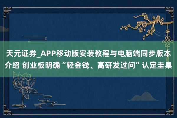 天元证券_APP移动版安装教程与电脑端同步版本介绍 创业板明确“轻金钱、高研发过问”认定圭臬