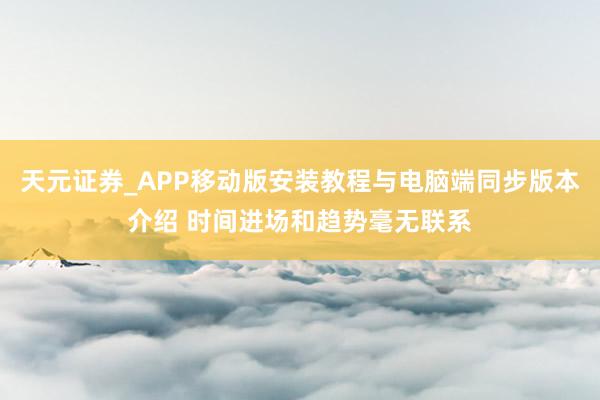 天元证券_APP移动版安装教程与电脑端同步版本介绍 时间进场和趋势毫无联系