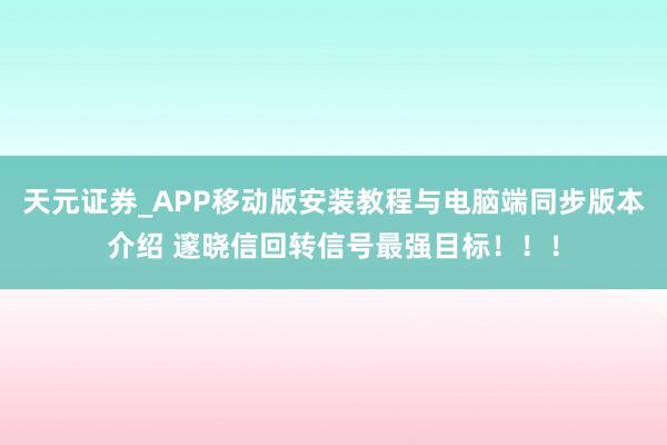 天元证券_APP移动版安装教程与电脑端同步版本介绍 邃晓信回转信号最强目标！！！