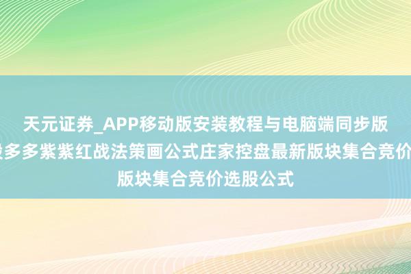天元证券_APP移动版安装教程与电脑端同步版本介绍 股多多紫紫红战法策画公式庄家控盘最新版块集合竞价选股公式