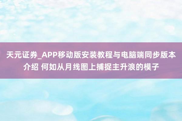 天元证券_APP移动版安装教程与电脑端同步版本介绍 何如从月线图上捕捉主升浪的模子