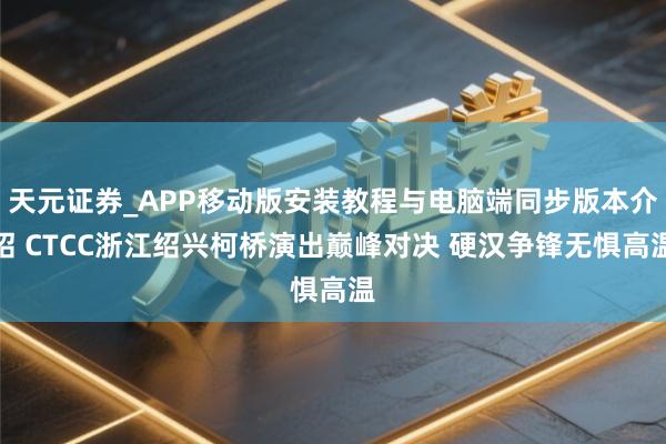 天元证券_APP移动版安装教程与电脑端同步版本介绍 CTCC浙江绍兴柯桥演出巅峰对决 硬汉争锋无惧高温