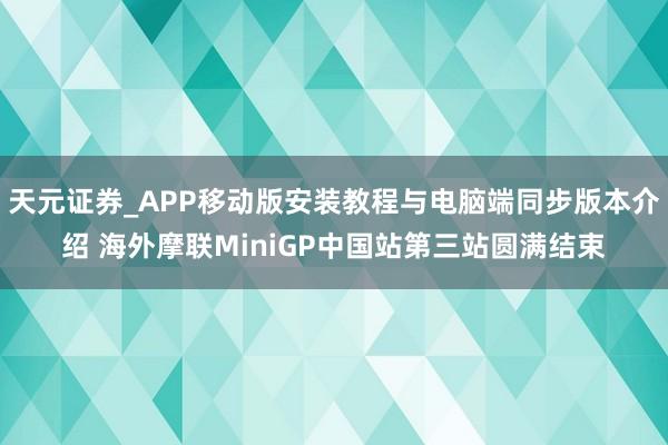 天元证券_APP移动版安装教程与电脑端同步版本介绍 海外摩联MiniGP中国站第三站圆满结束
