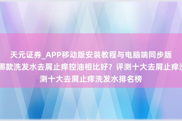 天元证券_APP移动版安装教程与电脑端同步版本介绍 评测哪款洗发水去屑止痒控油相比好？评测十大去屑止痒洗发水排名榜