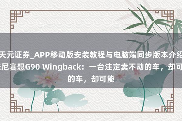 天元证券_APP移动版安装教程与电脑端同步版本介绍 捷尼赛想G90 Wingback：一台注定卖不动的车，却可能