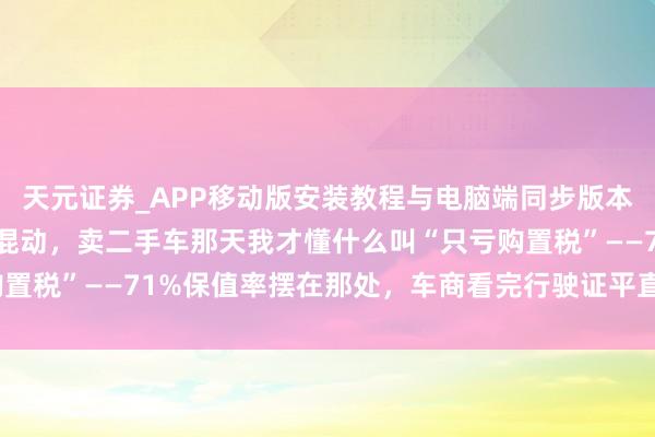 天元证券_APP移动版安装教程与电脑端同步版本介绍 开了三年CR-V混动，卖二手车那天我才懂什么叫“只亏购置税”——71%保值率摆在那处，车商看完行驶证平直说“无谓砍价”