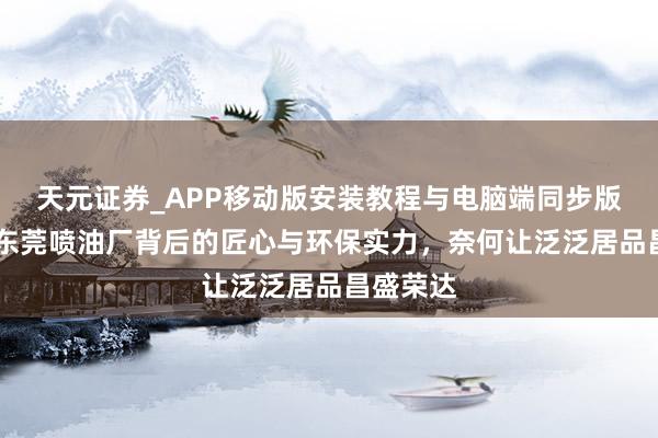 天元证券_APP移动版安装教程与电脑端同步版本介绍 东莞喷油厂背后的匠心与环保实力，奈何让泛泛居品昌盛荣达