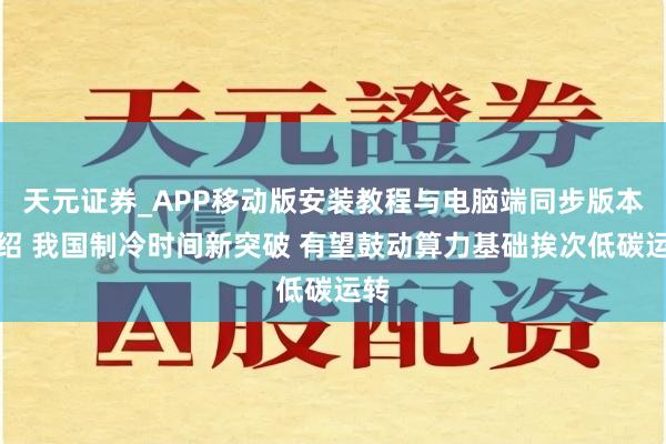 天元证券_APP移动版安装教程与电脑端同步版本介绍 我国制冷时间新突破 有望鼓动算力基础挨次低碳运转
