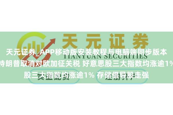 天元证券_APP移动版安装教程与电脑端同步版本介绍 人人市集：特朗普取消对欧加征关税 好意思股三大指数均涨逾1% 存储倡导股走强