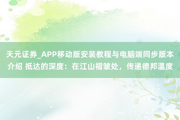 天元证券_APP移动版安装教程与电脑端同步版本介绍 抵达的深度：在江山褶皱处，传递德邦温度