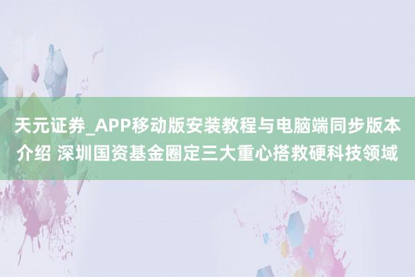 天元证券_APP移动版安装教程与电脑端同步版本介绍 深圳国资基金圈定三大重心搭救硬科技领域