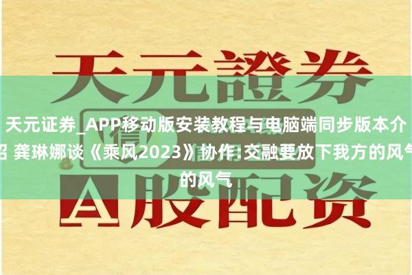 天元证券_APP移动版安装教程与电脑端同步版本介绍 龚琳娜谈《乘风2023》协作:交融要放下我方的风气