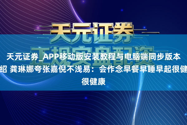 天元证券_APP移动版安装教程与电脑端同步版本介绍 龚琳娜夸张嘉倪不浅易：会作念早餐早睡早起很健康