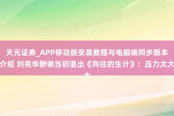 天元证券_APP移动版安装教程与电脑端同步版本介绍 刘宪华酬谢当初退出《向往的生计》：压力太大