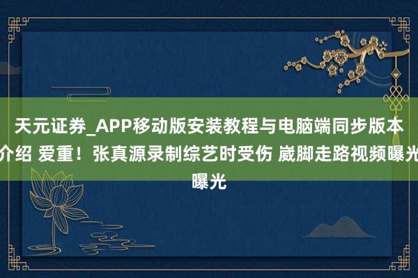 天元证券_APP移动版安装教程与电脑端同步版本介绍 爱重！张真源录制综艺时受伤 崴脚走路视频曝光